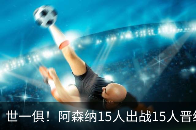 世一俱！阿森纳15人出战15人晋级 皇萨魔城军各有拖累