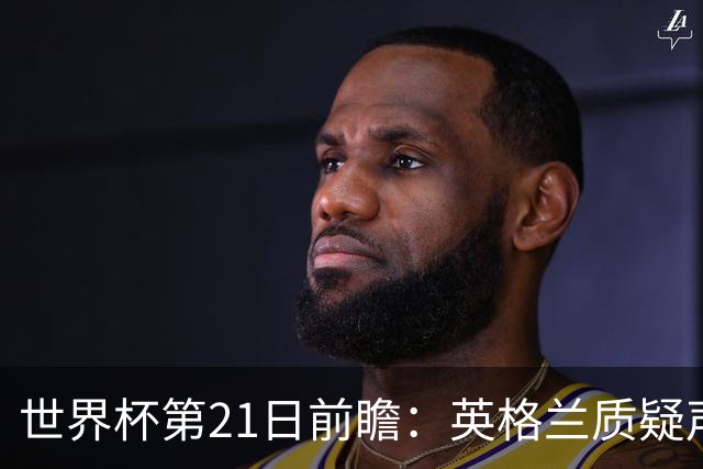 世界杯第21日前瞻：英格兰质疑声中前行 美国力求打破恐欧魔咒