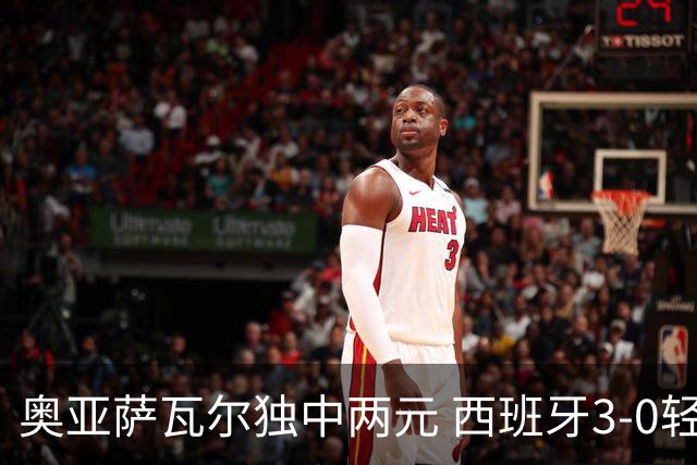 奥亚萨瓦尔独中两元 西班牙3-0轻取奥地利晋级16强