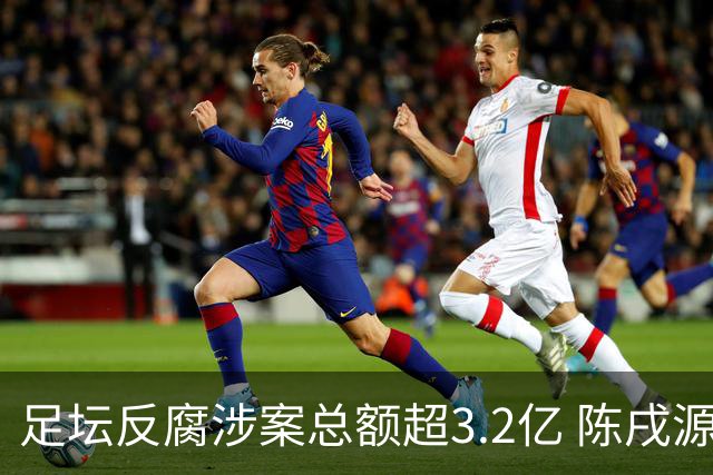 足坛反腐涉案总额超3.2亿 陈戌源李铁2人达2亿