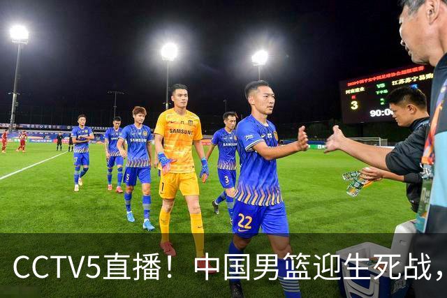 CCTV5直播！中国男篮迎生死战，全华班PK2大归化，输球将无缘世界杯